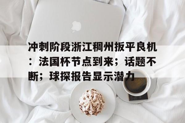 kaiyun app-冲刺阶段浙江稠州扳平良机:法国杯节点到来;话题不断;球探报告显示潜力的简单介绍-kaiyun app